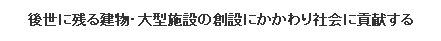 後世に残る建物・大型施設の創設にかかわり社会に貢献する